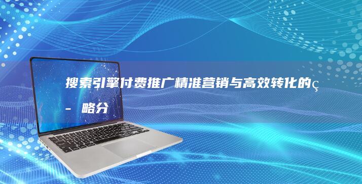 搜索引擎付费推广：精准营销与高效转化的策略分析