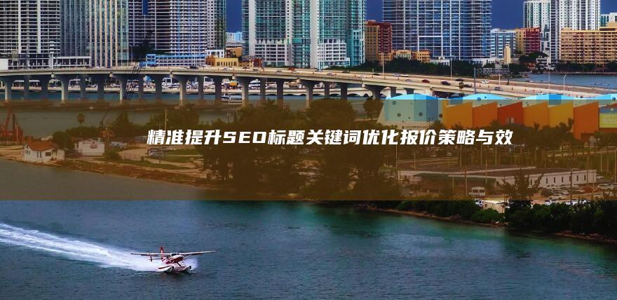 精准提升SEO：标题关键词优化报价策略与效果评估